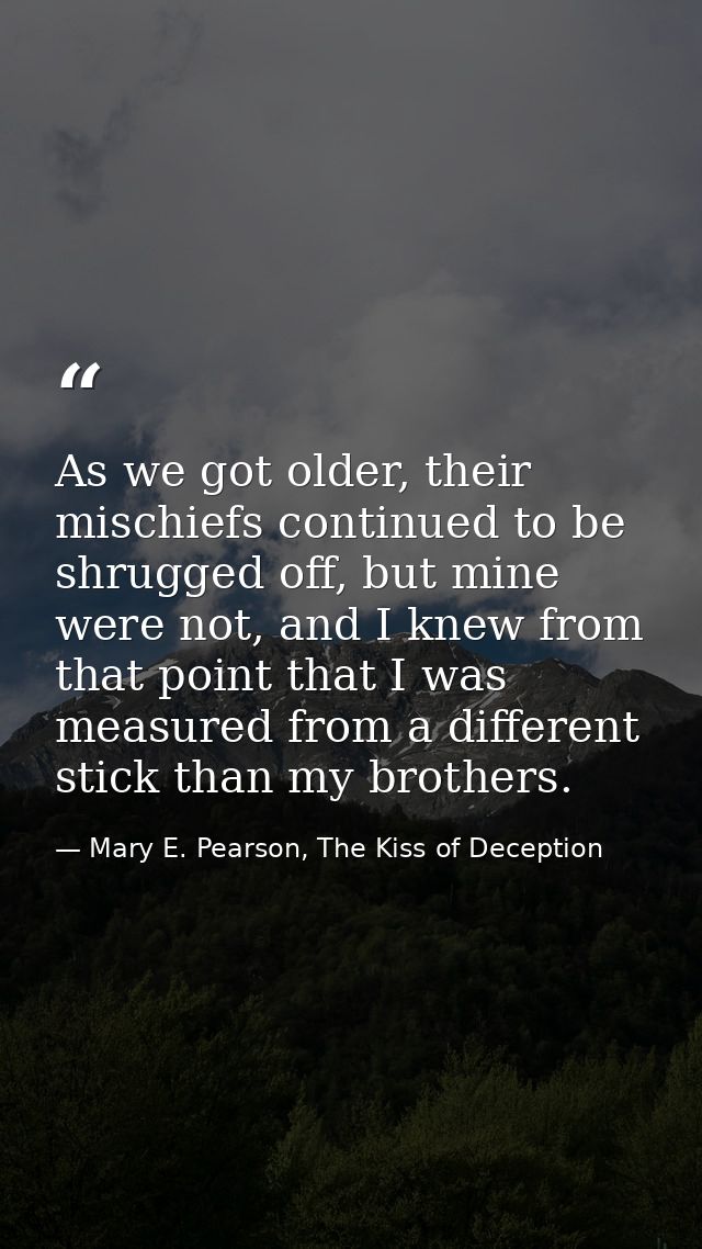 As we got older, their mischiefs continued to be shrugged off, but mine were not, and I knew from that point that I was  — Mary E. Pearson, The Kiss of Deception