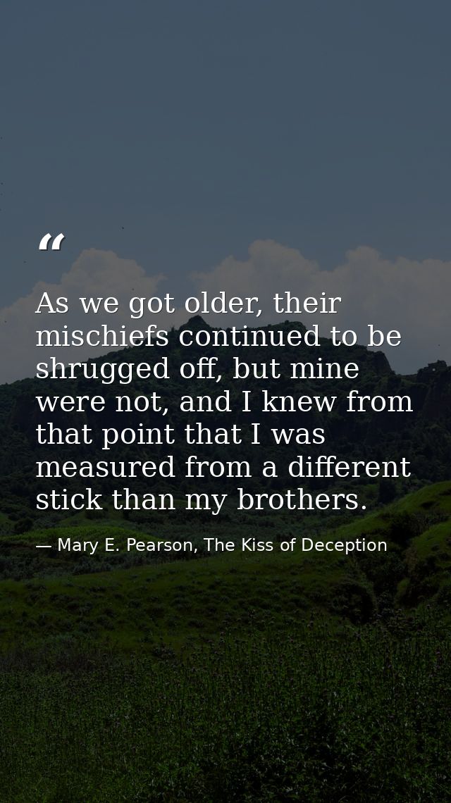 As we got older, their mischiefs continued to be shrugged off, but mine were not, and I knew from that point that I was  — Mary E. Pearson, The Kiss of Deception