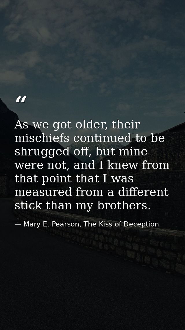 As we got older, their mischiefs continued to be shrugged off, but mine were not, and I knew from that point that I was  — Mary E. Pearson, The Kiss of Deception