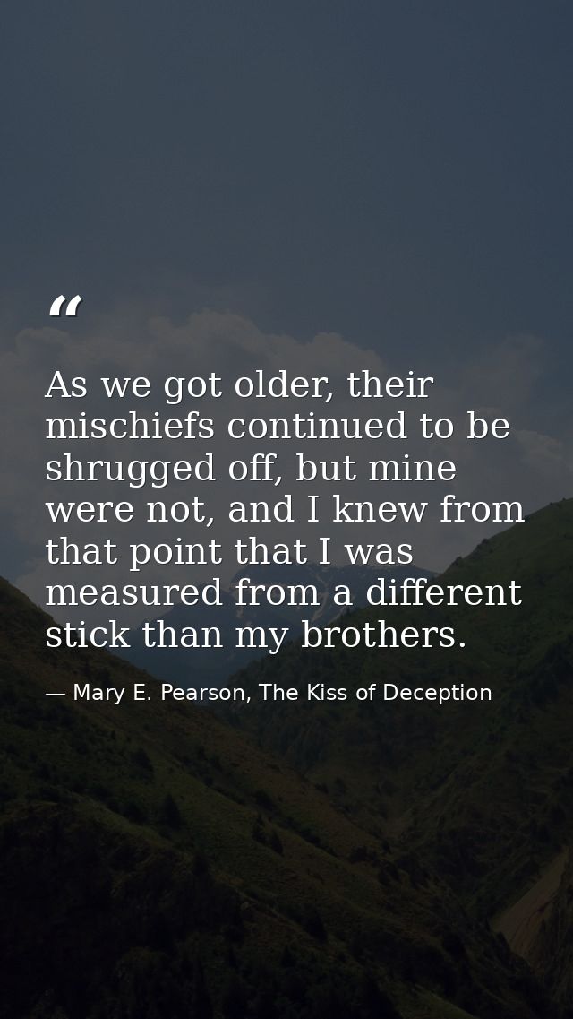 As we got older, their mischiefs continued to be shrugged off, but mine were not, and I knew from that point that I was  — Mary E. Pearson, The Kiss of Deception