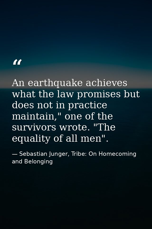 An earthquake achieves what the law promises but does not in practice maintain," one of the survivors wrote. "The equali — Sebastian Junger, Tribe: On Homecoming and Belonging
