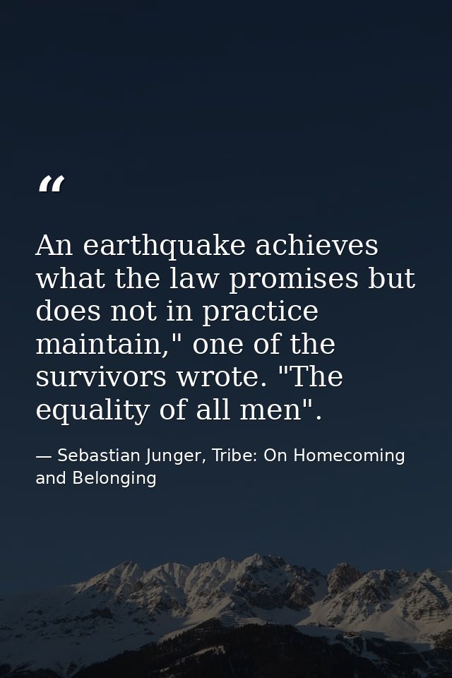 An earthquake achieves what the law promises but does not in practice maintain," one of the survivors wrote. "The equali — Sebastian Junger, Tribe: On Homecoming and Belonging