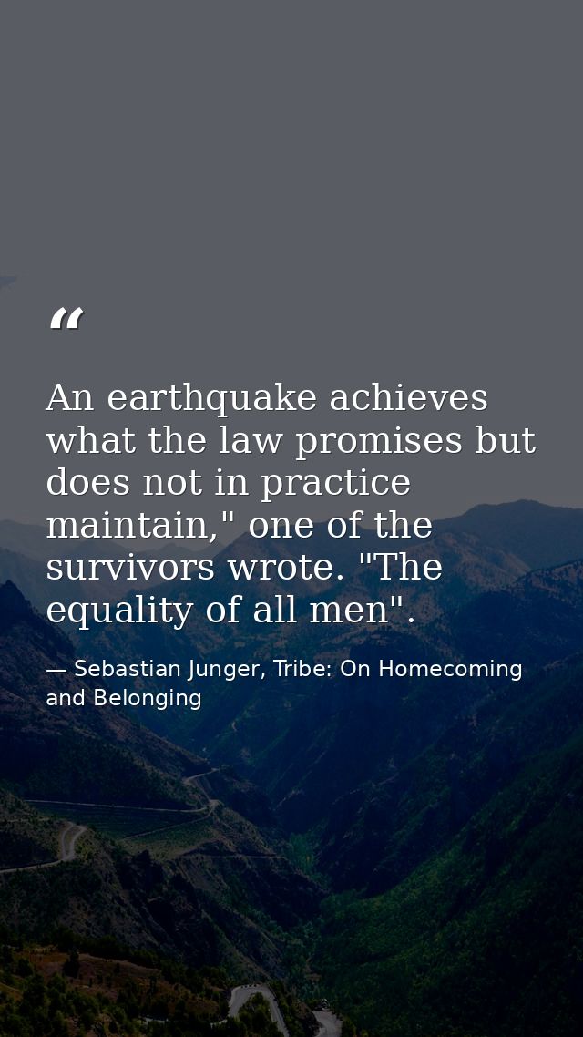 An earthquake achieves what the law promises but does not in practice maintain," one of the survivors wrote. "The equali — Sebastian Junger, Tribe: On Homecoming and Belonging