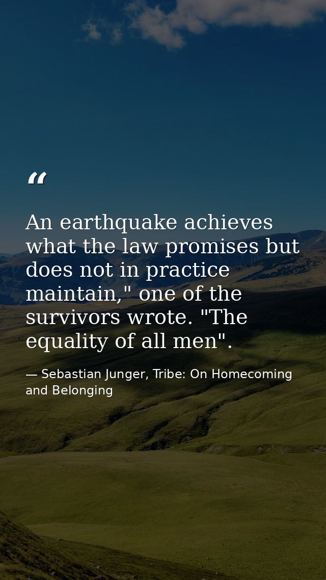 An earthquake achieves what the law promises but does not in practice maintain," one of the survivors wrote. "The equali — Sebastian Junger, Tribe: On Homecoming and Belonging