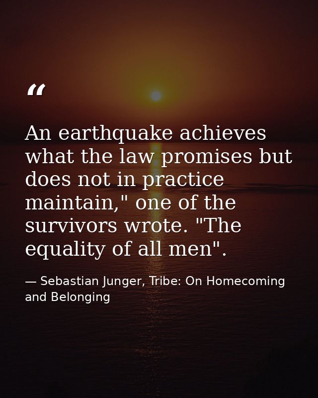 An earthquake achieves what the law promises but does not in practice maintain," one of the survivors wrote. "The equali — Sebastian Junger, Tribe: On Homecoming and Belonging