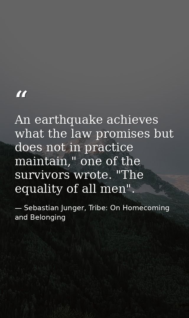 An earthquake achieves what the law promises but does not in practice maintain," one of the survivors wrote. "The equali — Sebastian Junger, Tribe: On Homecoming and Belonging