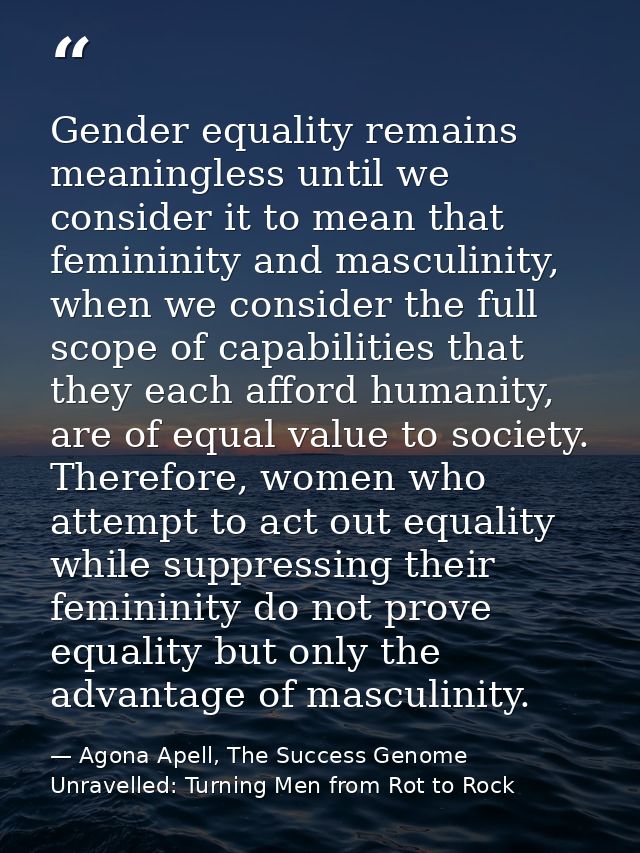 Gender equality remains meaningless until we consider it to mean that femininity and masculinity, when we consider the f — Agona Apell, The Success Genome Unravelled: Turning Men from Rot to Rock