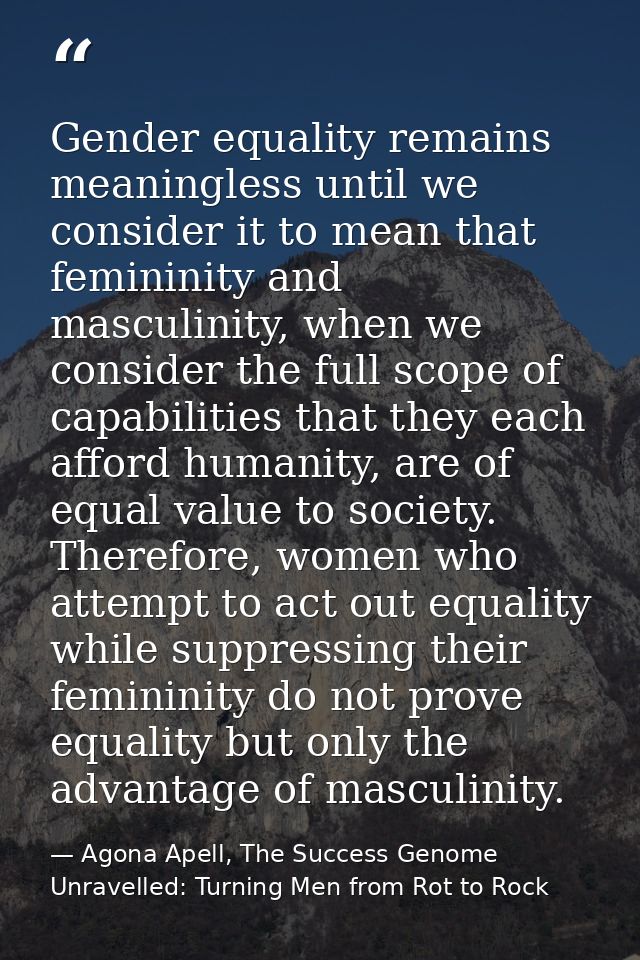Gender equality remains meaningless until we consider it to mean that femininity and masculinity, when we consider the f — Agona Apell, The Success Genome Unravelled: Turning Men from Rot to Rock