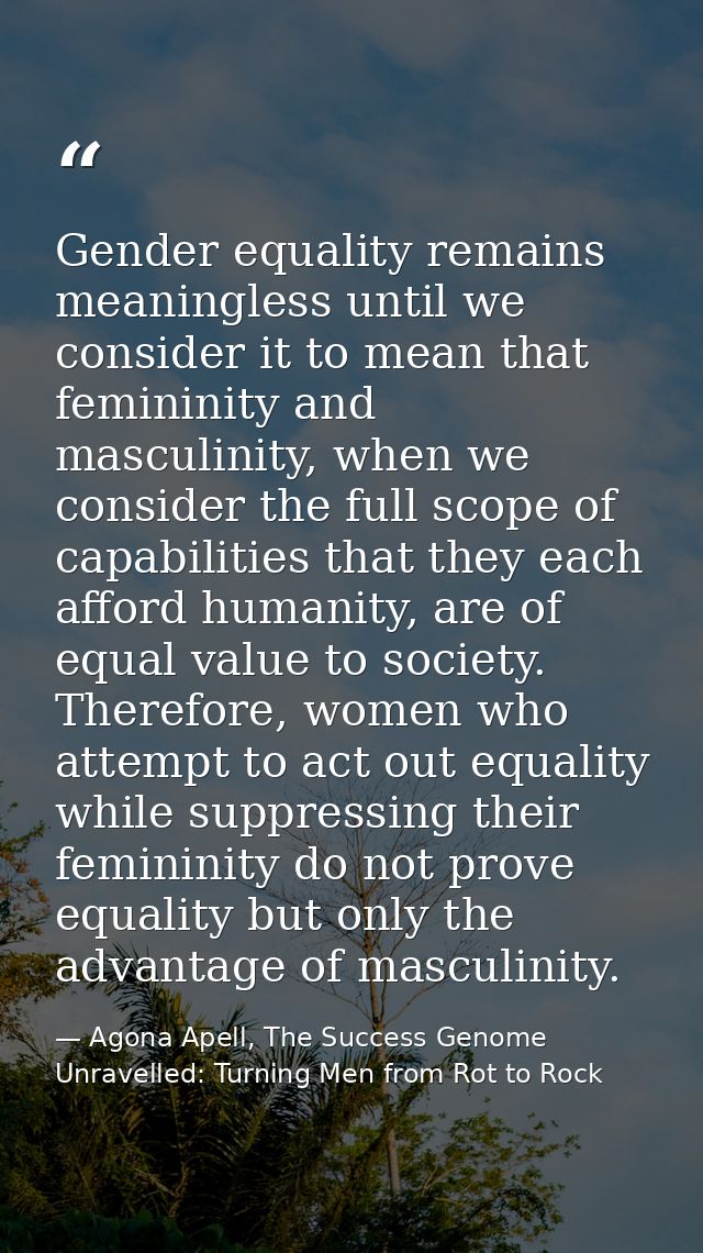 Gender equality remains meaningless until we consider it to mean that femininity and masculinity, when we consider the f — Agona Apell, The Success Genome Unravelled: Turning Men from Rot to Rock