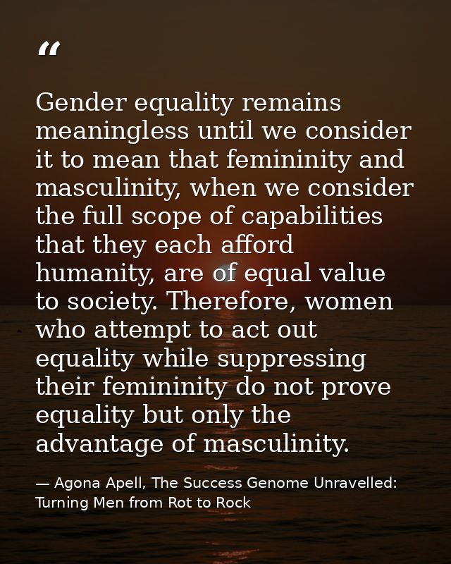 Gender equality remains meaningless until we consider it to mean that femininity and masculinity, when we consider the f — Agona Apell, The Success Genome Unravelled: Turning Men from Rot to Rock