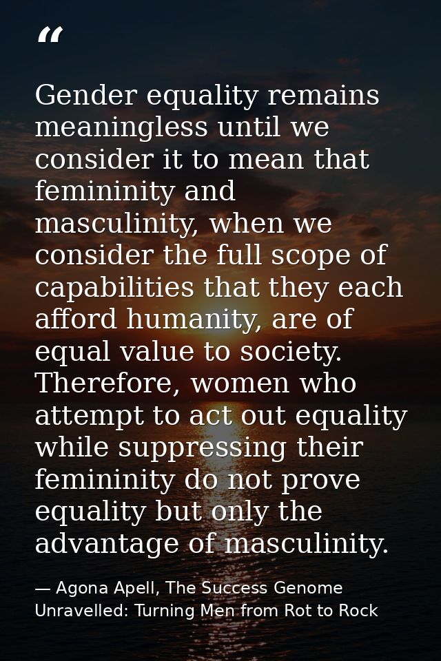 Gender equality remains meaningless until we consider it to mean that femininity and masculinity, when we consider the f — Agona Apell, The Success Genome Unravelled: Turning Men from Rot to Rock