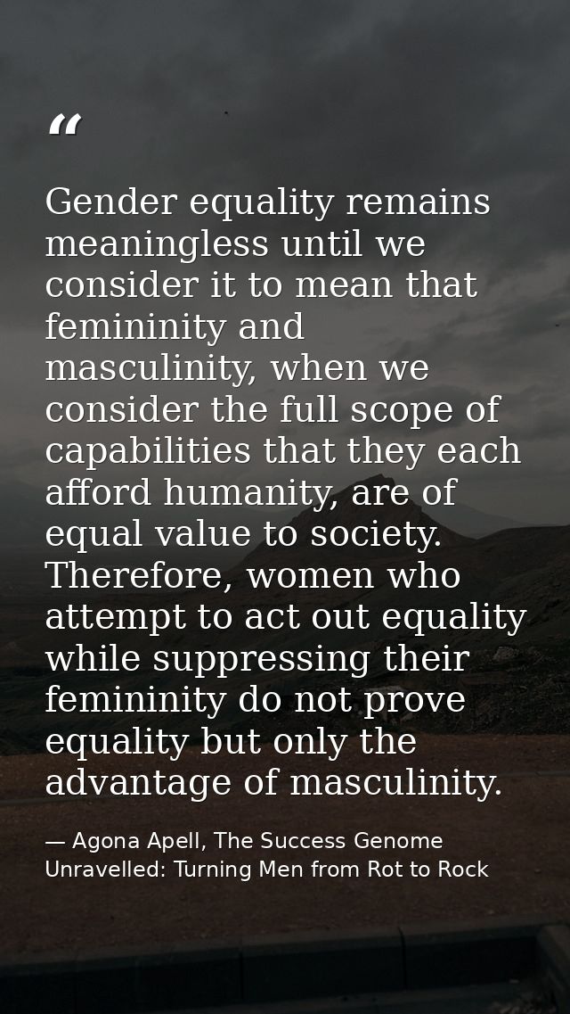 Gender equality remains meaningless until we consider it to mean that femininity and masculinity, when we consider the f — Agona Apell, The Success Genome Unravelled: Turning Men from Rot to Rock