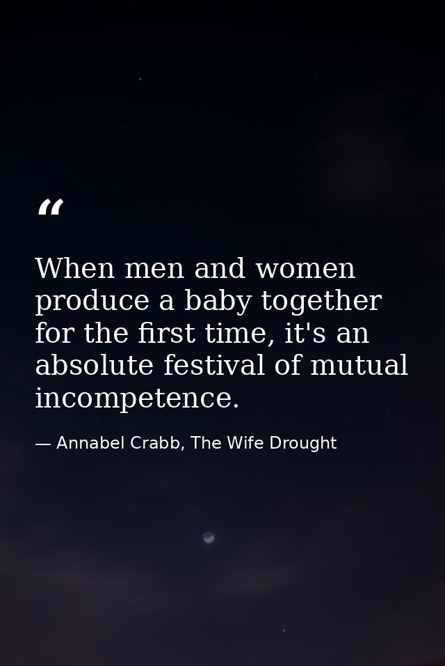 When men and women produce a baby together for the first time, it's an absolute festival of mutual incompetence. — Annabel Crabb, The Wife Drought