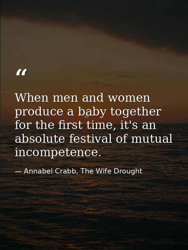 When men and women produce a baby together for the first time, it's an absolute festival of mutual incompetence. — Annabel Crabb, The Wife Drought