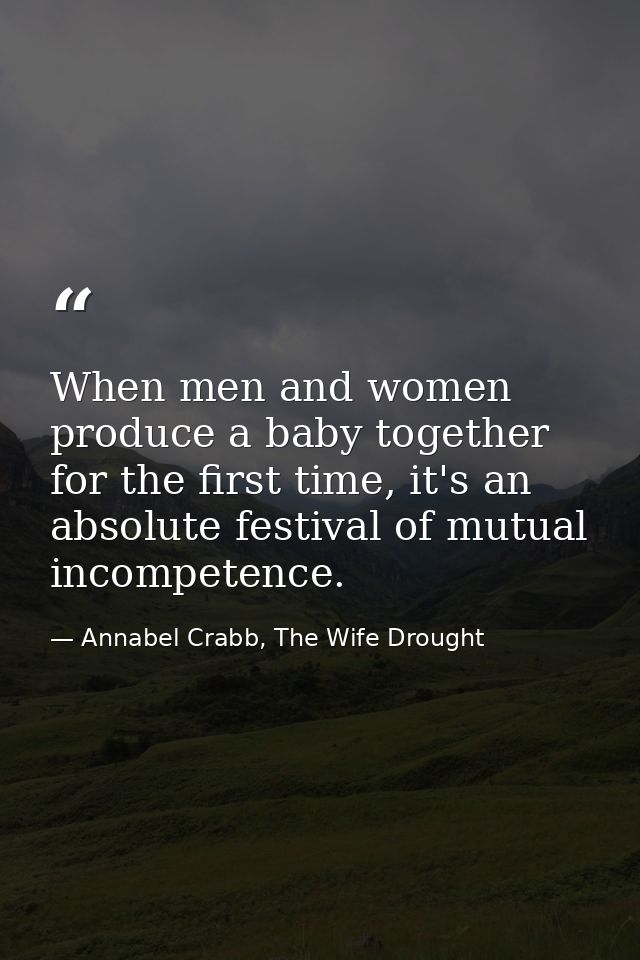 When men and women produce a baby together for the first time, it's an absolute festival of mutual incompetence. — Annabel Crabb, The Wife Drought