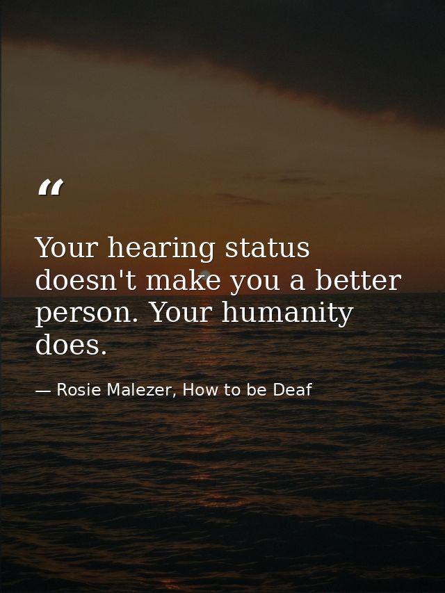 Your hearing status doesn't make you a better person. Your humanity does. — Rosie Malezer, How to be Deaf