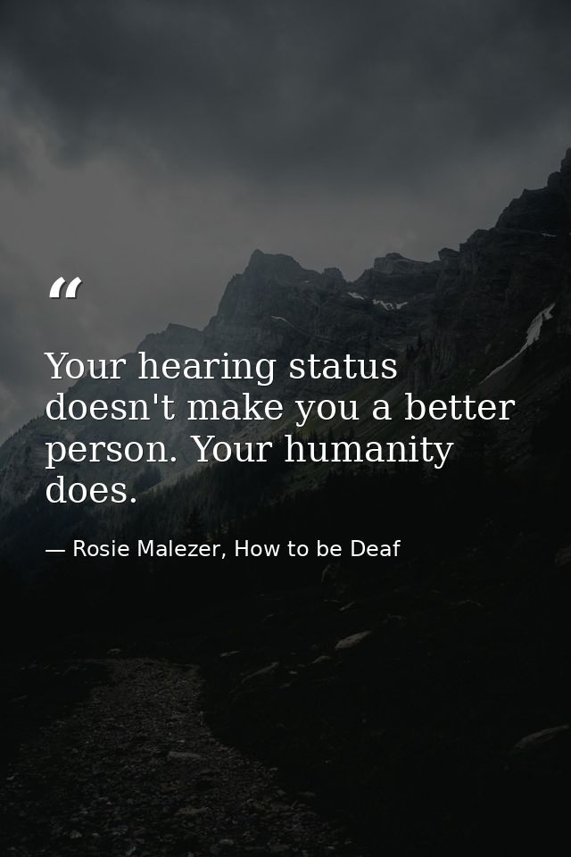 Your hearing status doesn't make you a better person. Your humanity does. — Rosie Malezer, How to be Deaf