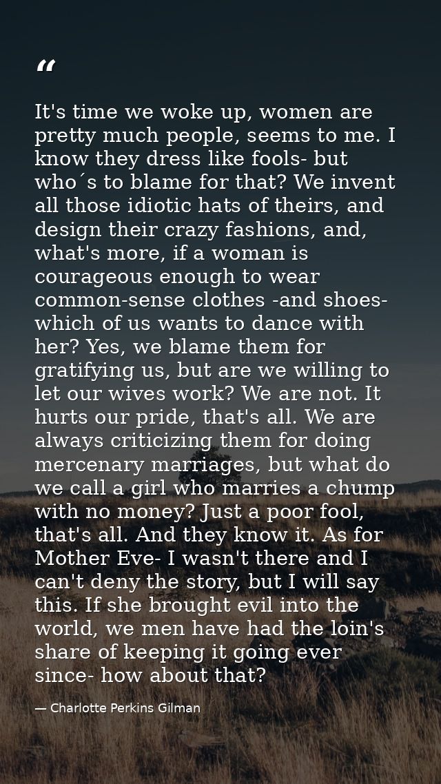 It's time we woke up, women are pretty much people, seems to me. I know they dress like fools- but who´s to blame for th — Charlotte Perkins Gilman
