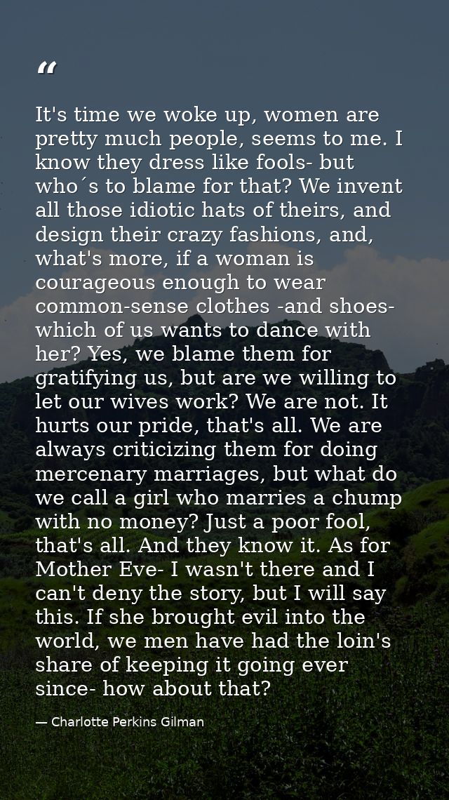 It's time we woke up, women are pretty much people, seems to me. I know they dress like fools- but who´s to blame for th — Charlotte Perkins Gilman