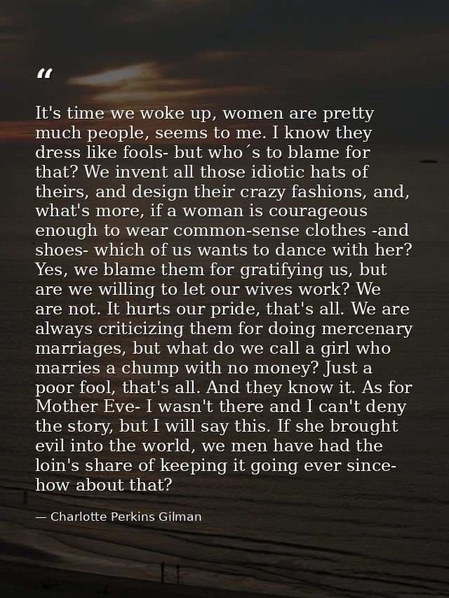 It's time we woke up, women are pretty much people, seems to me. I know they dress like fools- but who´s to blame for th — Charlotte Perkins Gilman