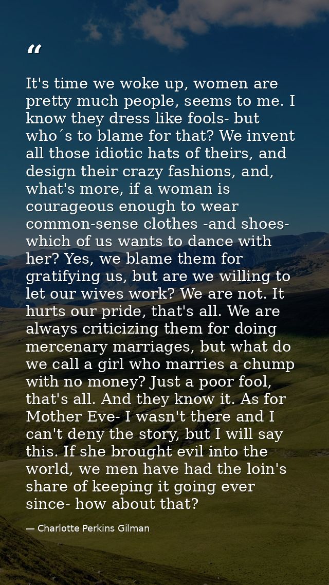 It's time we woke up, women are pretty much people, seems to me. I know they dress like fools- but who´s to blame for th — Charlotte Perkins Gilman