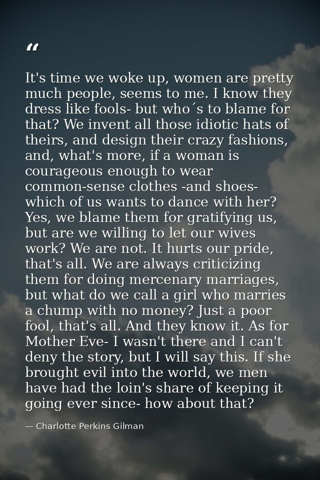 It's time we woke up, women are pretty much people, seems to me. I know they dress like fools- but who´s to blame for th — Charlotte Perkins Gilman