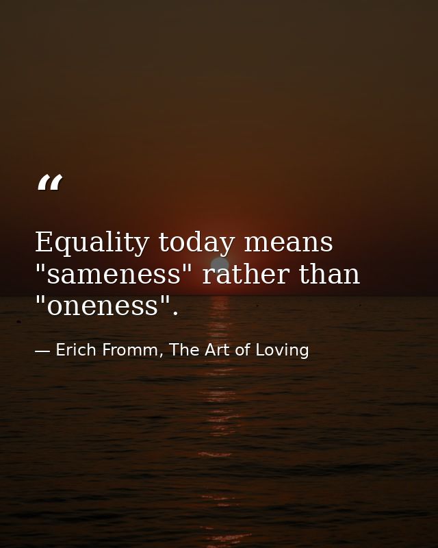 Equality today means "sameness" rather than "oneness". — Erich Fromm, The Art of Loving