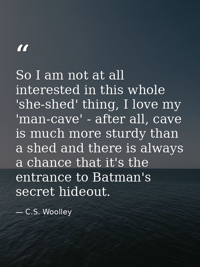 So I am not at all interested in this whole 'she-shed' thing, I love my 'man-cave' - after all, cave is much more sturdy — C.S. Woolley