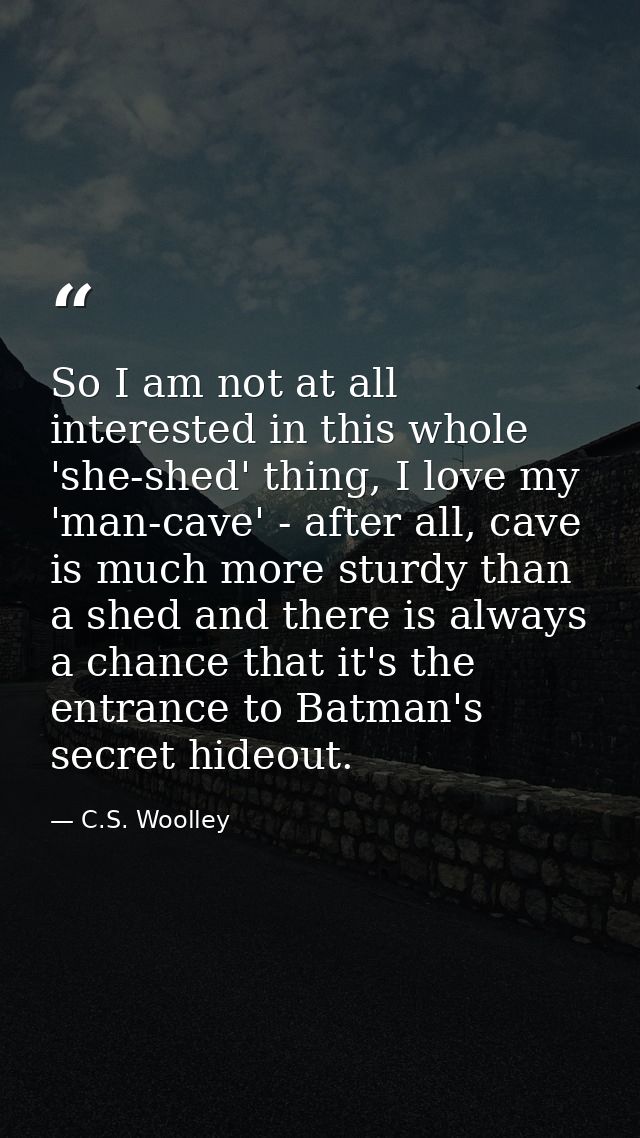 So I am not at all interested in this whole 'she-shed' thing, I love my 'man-cave' - after all, cave is much more sturdy — C.S. Woolley