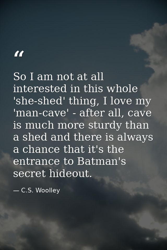 So I am not at all interested in this whole 'she-shed' thing, I love my 'man-cave' - after all, cave is much more sturdy — C.S. Woolley