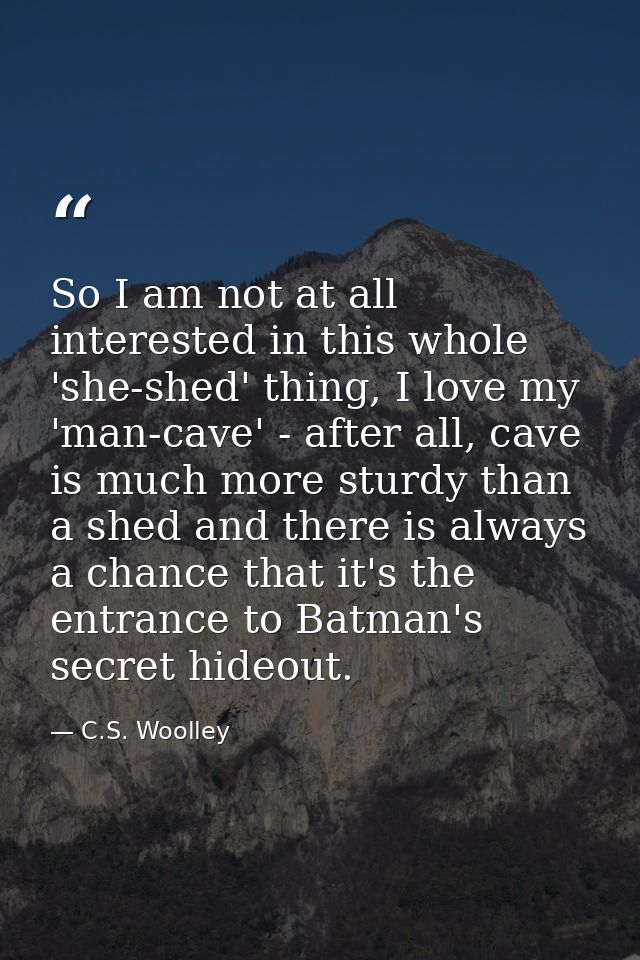 So I am not at all interested in this whole 'she-shed' thing, I love my 'man-cave' - after all, cave is much more sturdy — C.S. Woolley