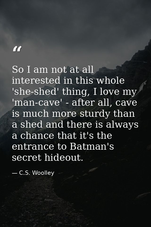 So I am not at all interested in this whole 'she-shed' thing, I love my 'man-cave' - after all, cave is much more sturdy — C.S. Woolley
