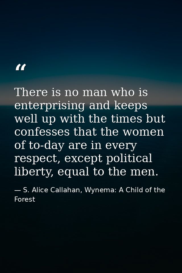 There is no man who is enterprising and keeps well up with the times but confesses that the women of to-day are in every — S. Alice Callahan, Wynema: A Child of the Forest