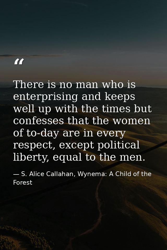 There is no man who is enterprising and keeps well up with the times but confesses that the women of to-day are in every — S. Alice Callahan, Wynema: A Child of the Forest