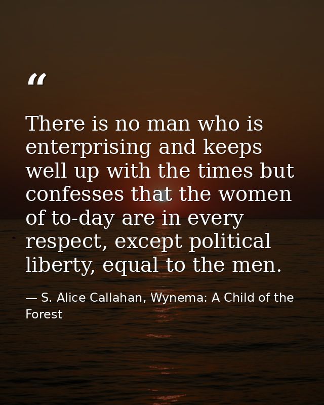 There is no man who is enterprising and keeps well up with the times but confesses that the women of to-day are in every — S. Alice Callahan, Wynema: A Child of the Forest
