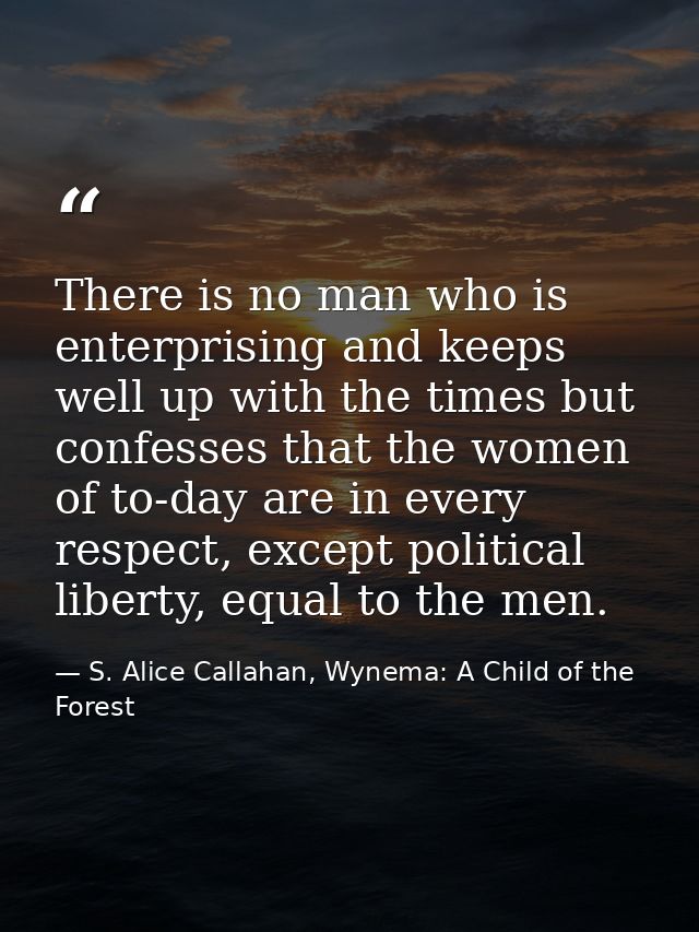 There is no man who is enterprising and keeps well up with the times but confesses that the women of to-day are in every — S. Alice Callahan, Wynema: A Child of the Forest