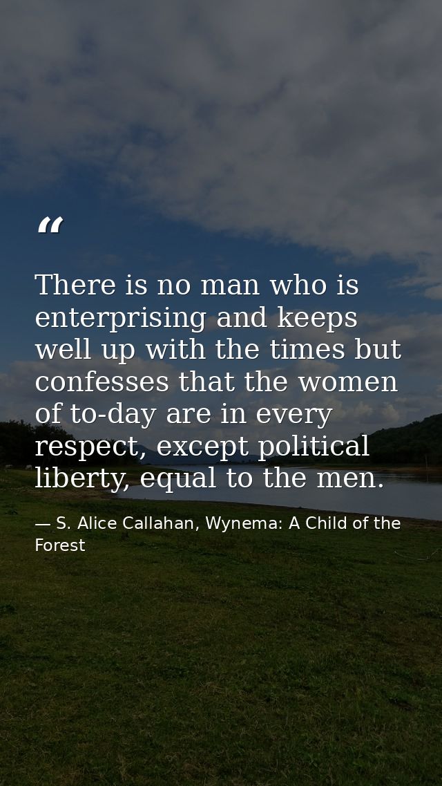 There is no man who is enterprising and keeps well up with the times but confesses that the women of to-day are in every — S. Alice Callahan, Wynema: A Child of the Forest
