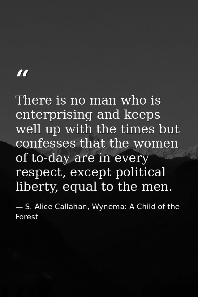 There is no man who is enterprising and keeps well up with the times but confesses that the women of to-day are in every — S. Alice Callahan, Wynema: A Child of the Forest