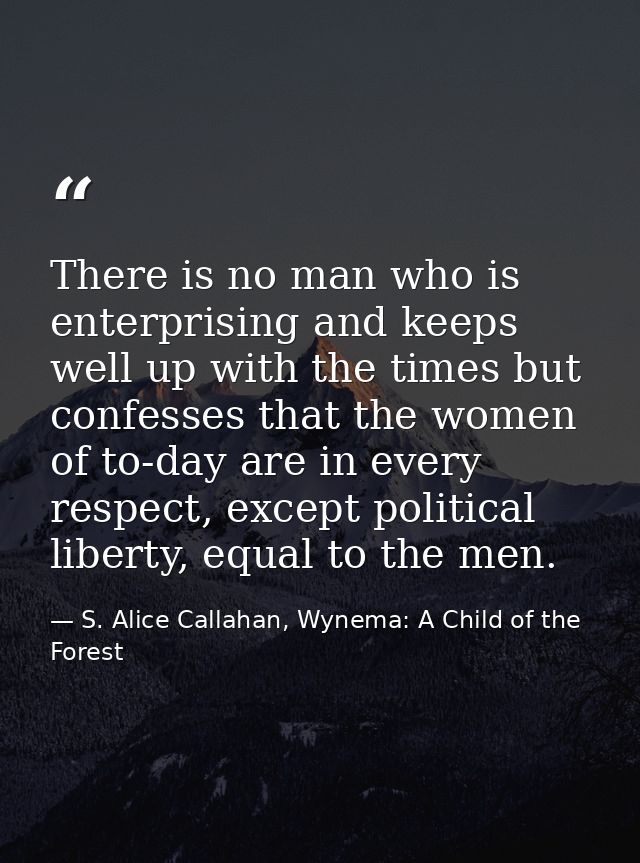 There is no man who is enterprising and keeps well up with the times but confesses that the women of to-day are in every — S. Alice Callahan, Wynema: A Child of the Forest