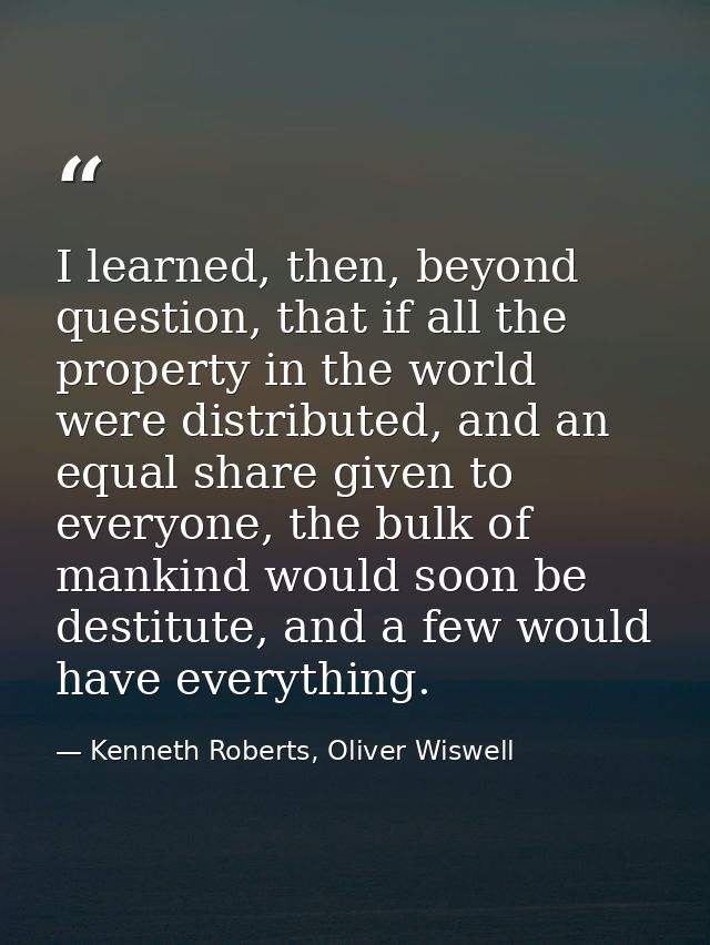 I learned, then, beyond question, that if all the property in the world were distributed, and an equal share given to ev — Kenneth Roberts, Oliver Wiswell