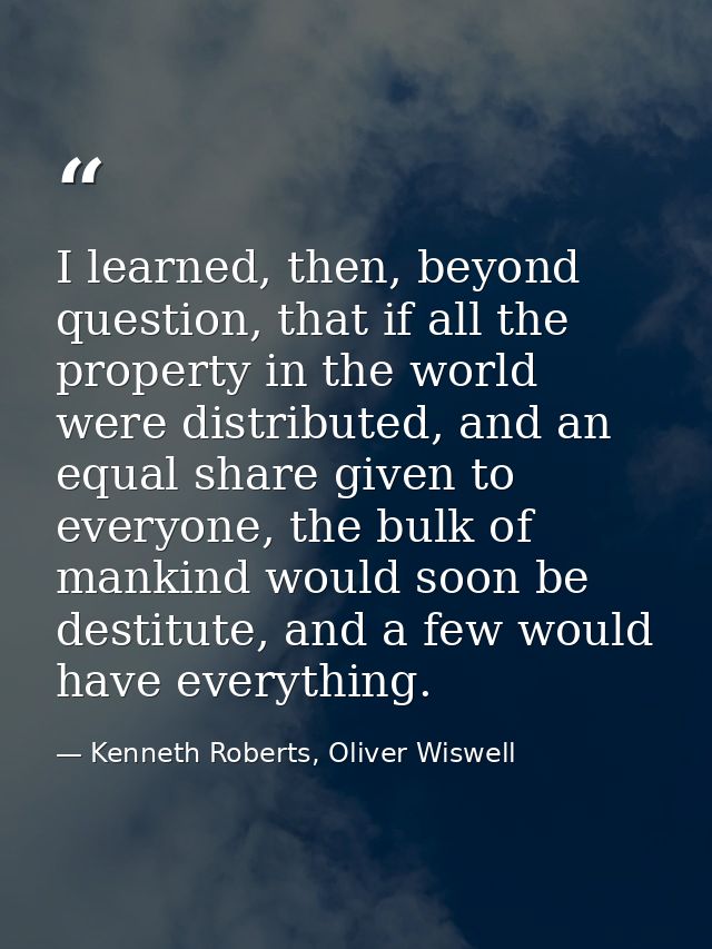 I learned, then, beyond question, that if all the property in the world were distributed, and an equal share given to ev — Kenneth Roberts, Oliver Wiswell