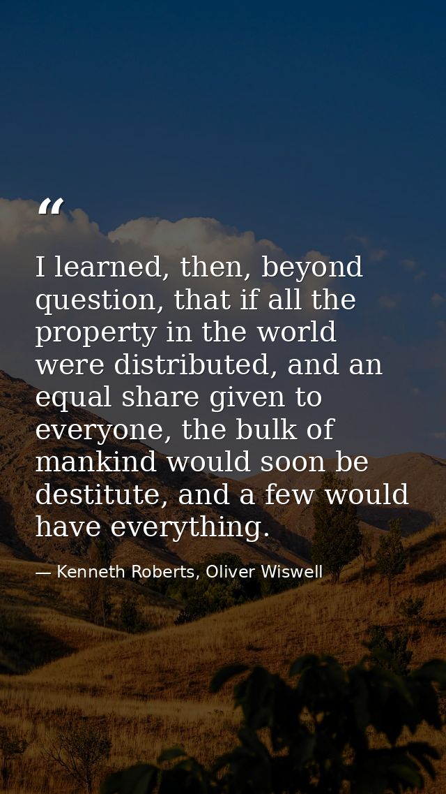 I learned, then, beyond question, that if all the property in the world were distributed, and an equal share given to ev — Kenneth Roberts, Oliver Wiswell