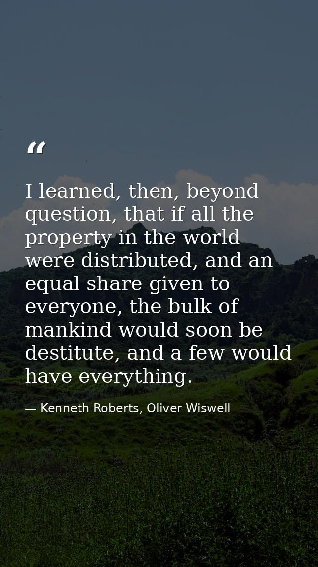 I learned, then, beyond question, that if all the property in the world were distributed, and an equal share given to ev — Kenneth Roberts, Oliver Wiswell