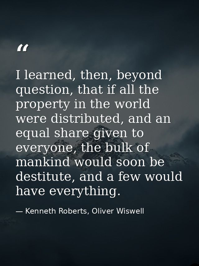 I learned, then, beyond question, that if all the property in the world were distributed, and an equal share given to ev — Kenneth Roberts, Oliver Wiswell