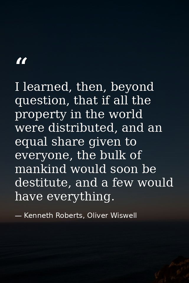 I learned, then, beyond question, that if all the property in the world were distributed, and an equal share given to ev — Kenneth Roberts, Oliver Wiswell