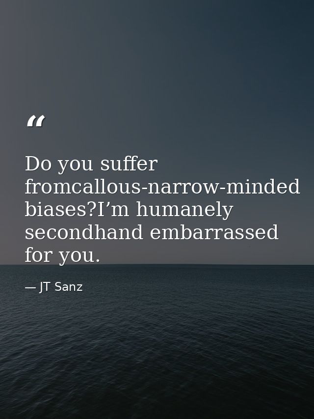Do you suffer fromcallous-narrow-minded biases?I’m humanely secondhand embarrassed for you. — JT Sanz