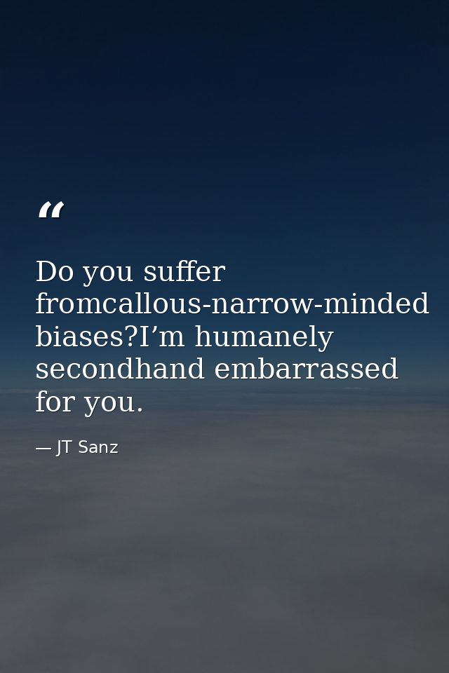 Do you suffer fromcallous-narrow-minded biases?I’m humanely secondhand embarrassed for you. — JT Sanz