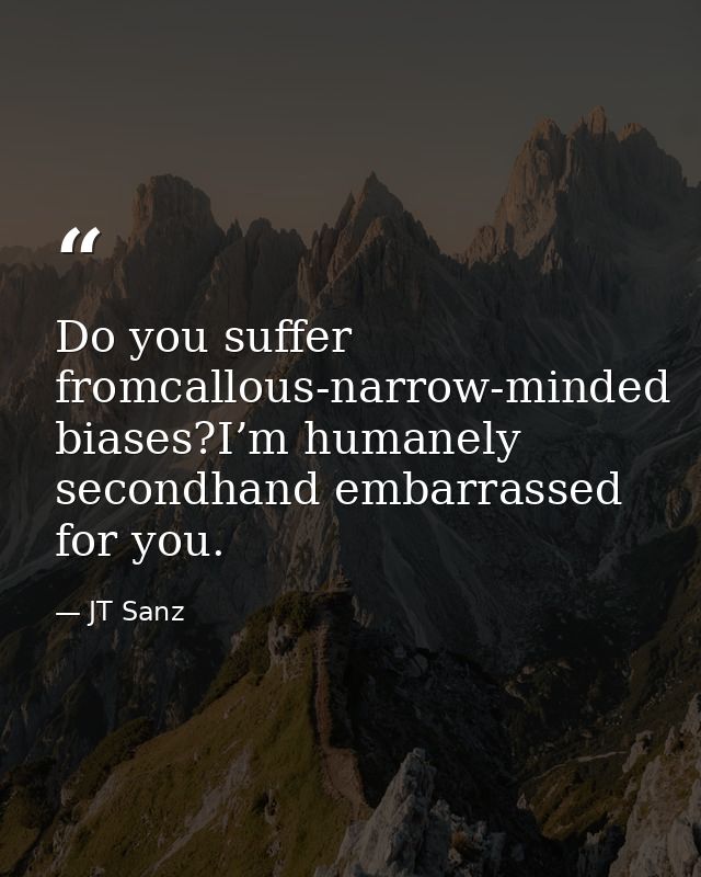 Do you suffer fromcallous-narrow-minded biases?I’m humanely secondhand embarrassed for you. — JT Sanz