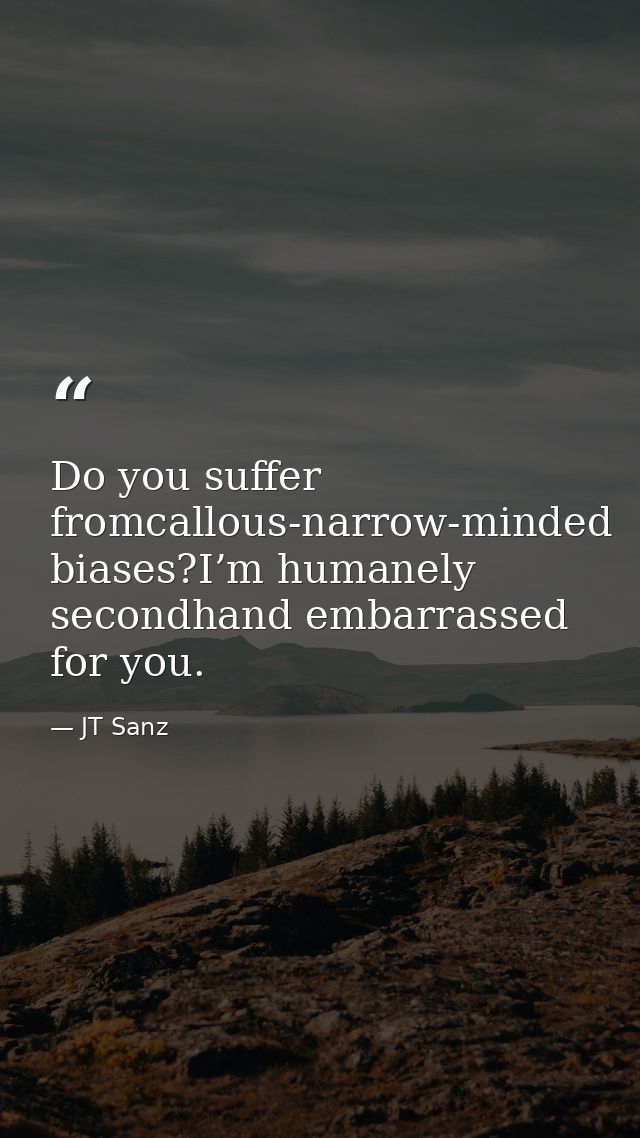 Do you suffer fromcallous-narrow-minded biases?I’m humanely secondhand embarrassed for you. — JT Sanz