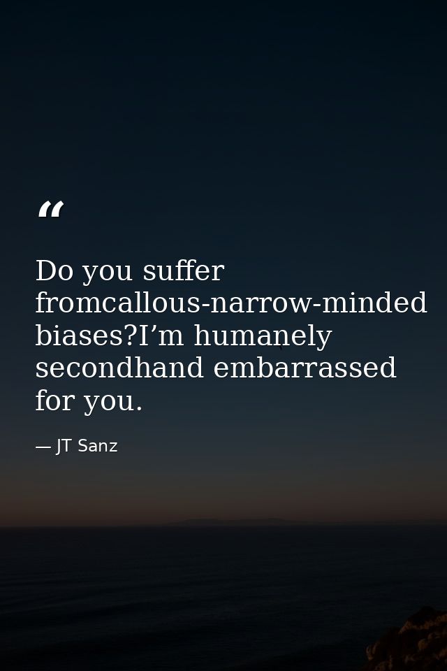 Do you suffer fromcallous-narrow-minded biases?I’m humanely secondhand embarrassed for you. — JT Sanz